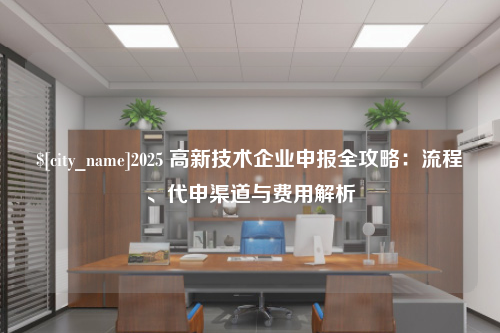 泉州2025 高新技术企业申报全攻略：流程、代申渠道与费用解析