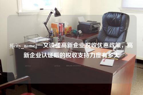 泉州一文读懂高新企业税收优惠政策，高新企业认证后的税收支持力度有多大